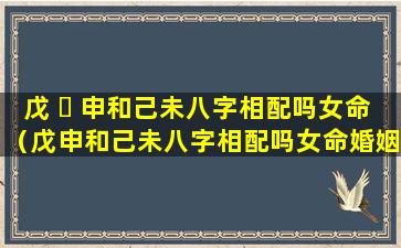 戊 ☘ 申和己未八字相配吗女命（戊申和己未八字相配吗女命婚姻）